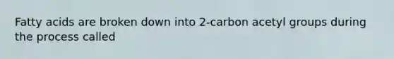 Fatty acids are broken down into 2-carbon acetyl groups during the process called
