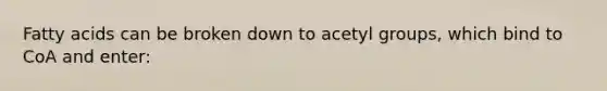 Fatty acids can be broken down to acetyl groups, which bind to CoA and enter: