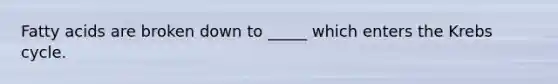 Fatty acids are broken down to _____ which enters the Krebs cycle.