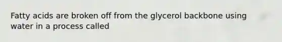 Fatty acids are broken off from the glycerol backbone using water in a process called