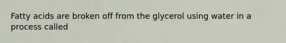 Fatty acids are broken off from the glycerol using water in a process called