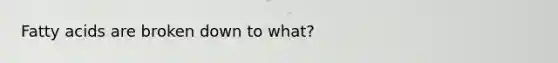 Fatty acids are broken down to what?