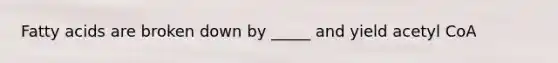 Fatty acids are broken down by _____ and yield acetyl CoA