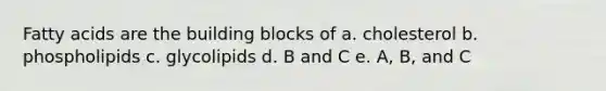 Fatty acids are the building blocks of a. cholesterol b. phospholipids c. glycolipids d. B and C e. A, B, and C