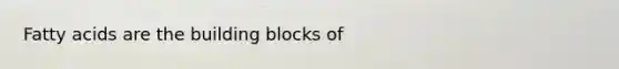 Fatty acids are the building blocks of