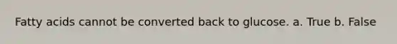 Fatty acids cannot be converted back to glucose. a. True b. False