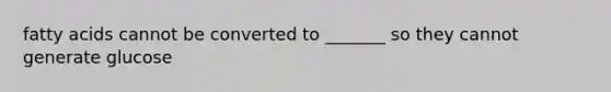 fatty acids cannot be converted to _______ so they cannot generate glucose