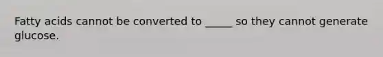 Fatty acids cannot be converted to _____ so they cannot generate glucose.