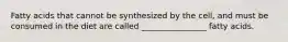 Fatty acids that cannot be synthesized by the cell, and must be consumed in the diet are called ________________ fatty acids.