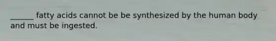 ______ fatty acids cannot be be synthesized by the human body and must be ingested.