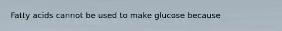 Fatty acids cannot be used to make glucose because