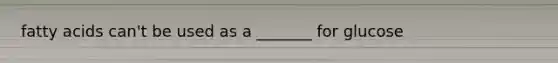 fatty acids can't be used as a _______ for glucose