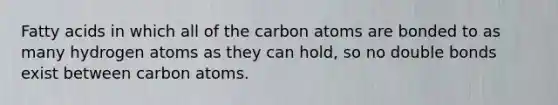 Fatty acids in which all of the carbon atoms are bonded to as many hydrogen atoms as they can hold, so no double bonds exist between carbon atoms.