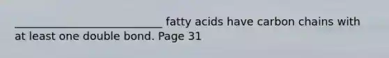 ___________________________ fatty acids have carbon chains with at least one double bond. Page 31