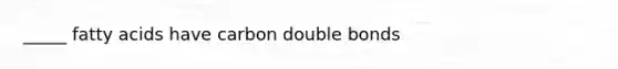 _____ fatty acids have carbon double bonds