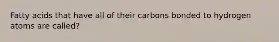 Fatty acids that have all of their carbons bonded to hydrogen atoms are called?