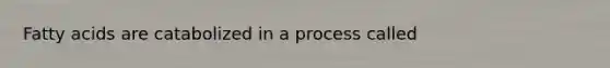 Fatty acids are catabolized in a process called