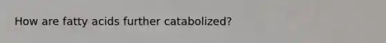 How are fatty acids further catabolized?