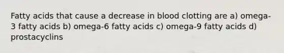 Fatty acids that cause a decrease in blood clotting are a) omega-3 fatty acids b) omega-6 fatty acids c) omega-9 fatty acids d) prostacyclins