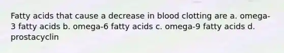 Fatty acids that cause a decrease in blood clotting are a. omega-3 fatty acids b. omega-6 fatty acids c. omega-9 fatty acids d. prostacyclin