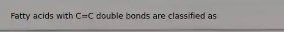 Fatty acids with C=C double bonds are classified as