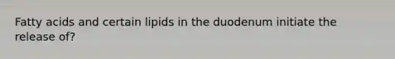 Fatty acids and certain lipids in the duodenum initiate the release of?