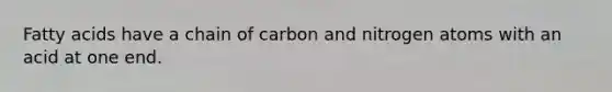 Fatty acids have a chain of carbon and nitrogen atoms with an acid at one end.