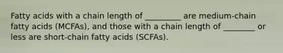 Fatty acids with a chain length of _________ are medium-chain fatty acids (MCFAs), and those with a chain length of ________ or less are short-chain fatty acids (SCFAs).