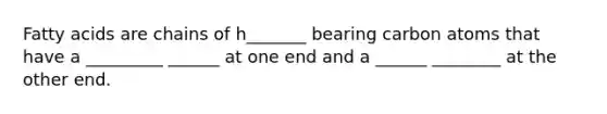 Fatty acids are chains of h_______ bearing carbon atoms that have a _________ ______ at one end and a ______ ________ at the other end.