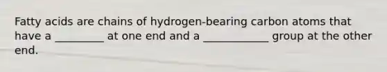 Fatty acids are chains of hydrogen-bearing carbon atoms that have a _________ at one end and a ____________ group at the other end.