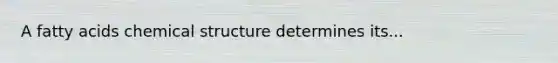 A fatty acids chemical structure determines its...