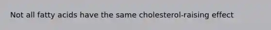 Not all fatty acids have the same cholesterol-raising effect