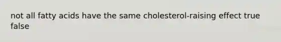 not all fatty acids have the same cholesterol-raising effect true false