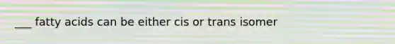 ___ fatty acids can be either cis or trans isomer