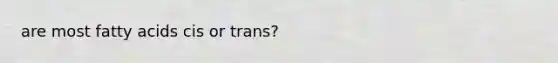 are most fatty acids cis or trans?