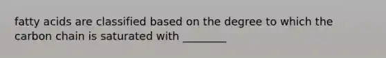 fatty acids are classified based on the degree to which the carbon chain is saturated with ________