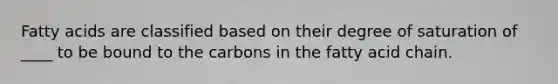 Fatty acids are classified based on their degree of saturation of ____ to be bound to the carbons in the fatty acid chain.