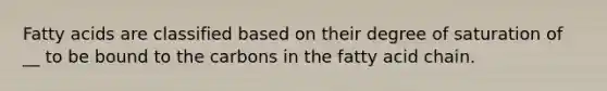 Fatty acids are classified based on their degree of saturation of __ to be bound to the carbons in the fatty acid chain.