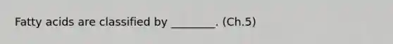 Fatty acids are classified by ________. (Ch.5)