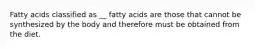 Fatty acids classified as __ fatty acids are those that cannot be synthesized by the body and therefore must be obtained from the diet.