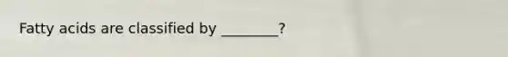 Fatty acids are classified by ________?