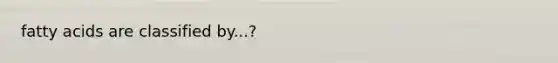 fatty acids are classified by...?