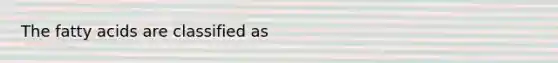 The fatty acids are classified as