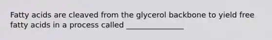 Fatty acids are cleaved from the glycerol backbone to yield free fatty acids in a process called _______________