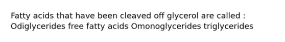 Fatty acids that have been cleaved off glycerol are called : Odiglycerides free fatty acids Omonoglycerides triglycerides