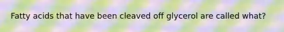 <a href='https://www.questionai.com/knowledge/kXSfyghuEN-fatty-acids' class='anchor-knowledge'>fatty acids</a> that have been cleaved off glycerol are called what?