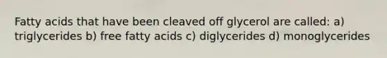 Fatty acids that have been cleaved off glycerol are called: a) triglycerides b) free fatty acids c) diglycerides d) monoglycerides