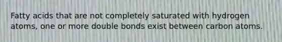 Fatty acids that are not completely saturated with hydrogen atoms, one or more double bonds exist between carbon atoms.