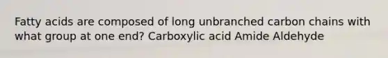 Fatty acids are composed of long unbranched carbon chains with what group at one end? Carboxylic acid Amide Aldehyde