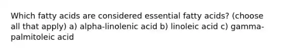 Which fatty acids are considered essential fatty acids? (choose all that apply) a) alpha-linolenic acid b) linoleic acid c) gamma-palmitoleic acid